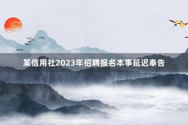 某信用社2023年招聘报名本事延迟奉告